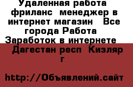 Удаленная работа, фриланс, менеджер в интернет-магазин - Все города Работа » Заработок в интернете   . Дагестан респ.,Кизляр г.
